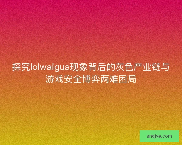 探究lolwaigua现象背后的灰色产业链与游戏安全博弈两难困局