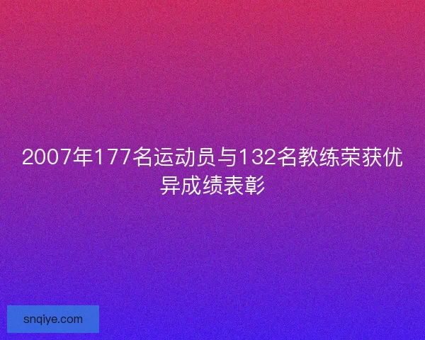 2007年177名运动员与132名教练荣获优异成绩表彰