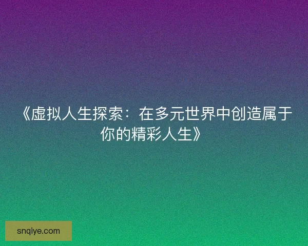 《虚拟人生探索:在多元世界中创造属于你的精彩人生》 《虚拟人生探索:在多元世界中创造属于你的精彩人生》