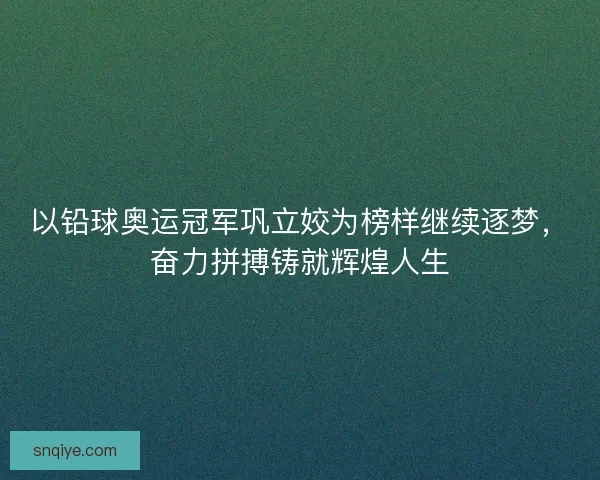 以铅球奥运冠军巩立姣为榜样继续逐梦,奋力拼搏铸就辉煌人生 以铅球奥运冠军巩立姣为榜样继续逐梦,奋力拼搏铸就辉煌人生