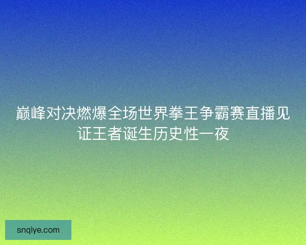 巅峰对决燃爆全场世界拳王争霸赛直播见证王者诞生历史性一夜 巅峰对决燃爆全场世界拳王争霸赛直播见证王者诞生历史性一夜