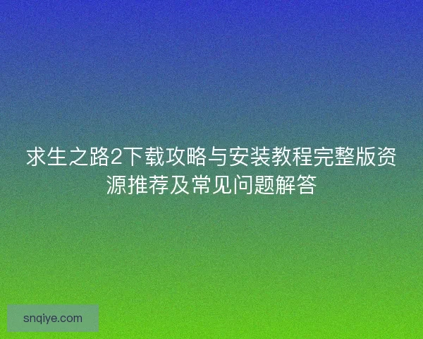 求生之路2下载攻略与安装教程完整版资源推荐及常见问题解答