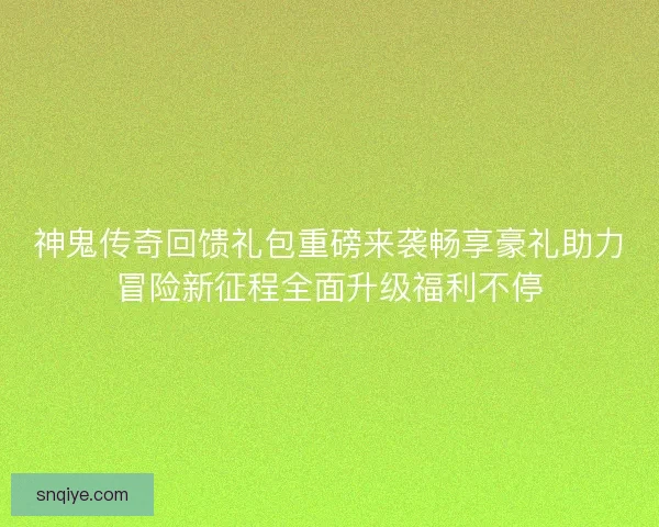 神鬼传奇回馈礼包重磅来袭畅享豪礼助力冒险新征程全面升级福利不停 神鬼传奇回馈礼包重磅来袭畅享豪礼助力冒险新征程全面升级福利不停