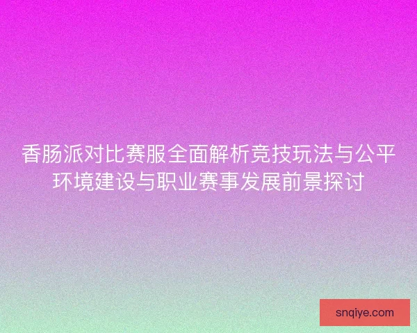 香肠派对比赛服全面解析竞技玩法与公平环境建设与职业赛事发展前景探讨