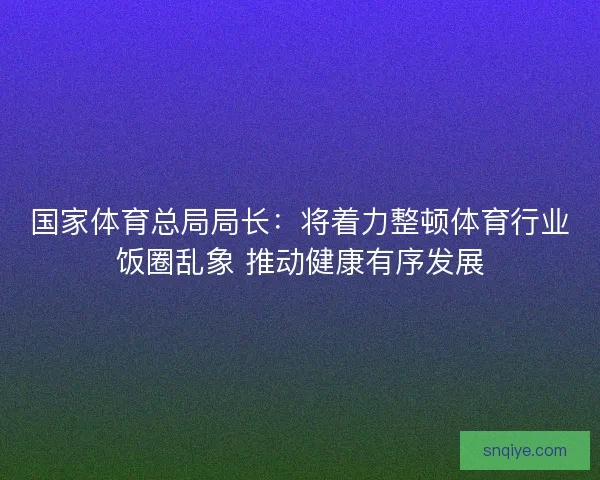 国家体育总局局长：将着力整顿体育行业饭圈乱象 推动健康有序发展