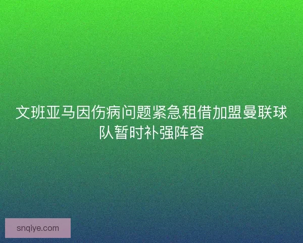 文班亚马因伤病问题紧急租借加盟曼联球队暂时补强阵容