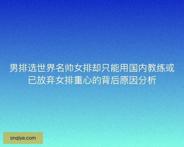 男排选世界名帅女排却只能用国内教练或已放弃女排重心的背后原因分析