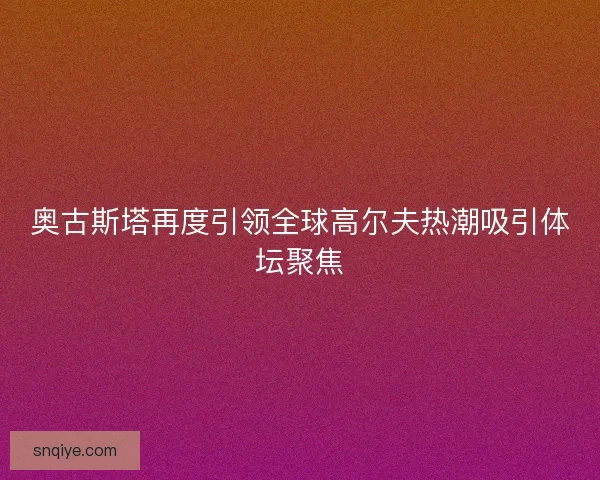 奥古斯塔再度引领全球高尔夫热潮吸引体坛聚焦