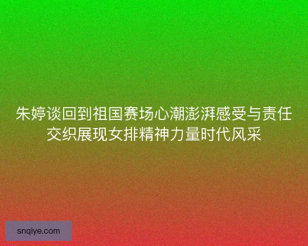 朱婷谈回到祖国赛场心潮澎湃感受与责任交织展现女排精神力量时代风采