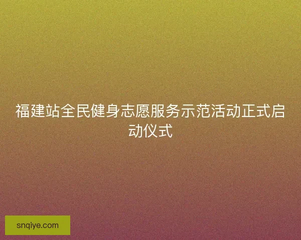 福建站全民健身志愿服务示范活动正式启动仪式 福建站全民健身志愿服务示范活动正式启动仪式
