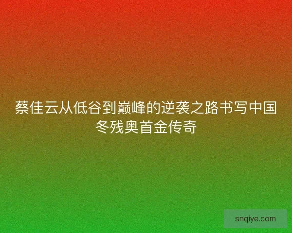 蔡佳云从低谷到巅峰的逆袭之路书写中国冬残奥首金传奇
