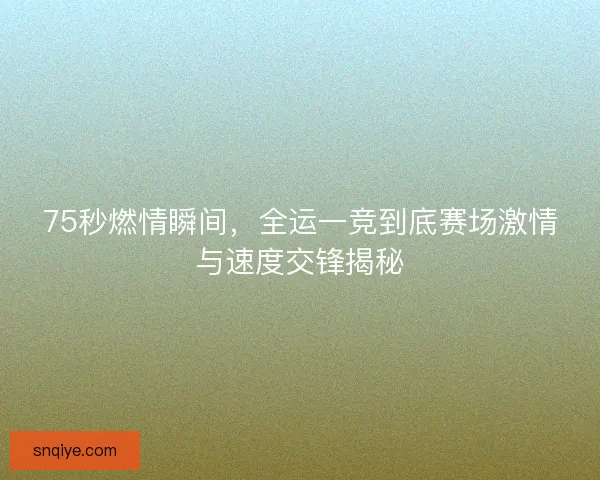 75秒燃情瞬间，全运一竞到底赛场激情与速度交锋揭秘