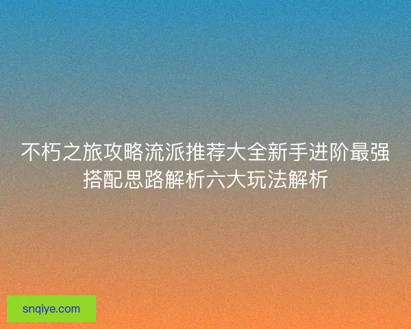 不朽之旅攻略流派推荐大全新手进阶最强搭配思路解析六大玩法解析 不朽之旅攻略流派推荐大全新手进阶最强搭配思路解析六大玩法解析