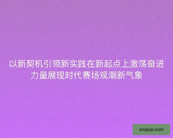 以新契机引领新实践在新起点上激荡奋进力量展现时代赛场观潮新气象 以新契机引领新实践在新起点上激荡奋进力量展现时代赛场观潮新气象