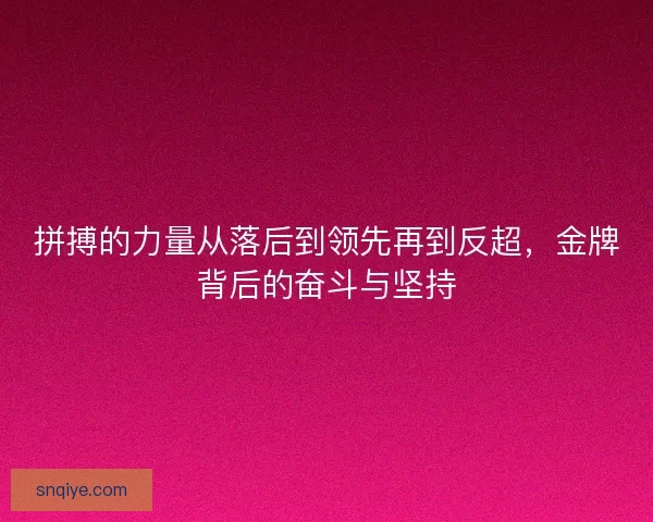 拼搏的力量从落后到领先再到反超,金牌背后的奋斗与坚持 拼搏的力量从落后到领先再到反超,金牌背后的奋斗与坚持