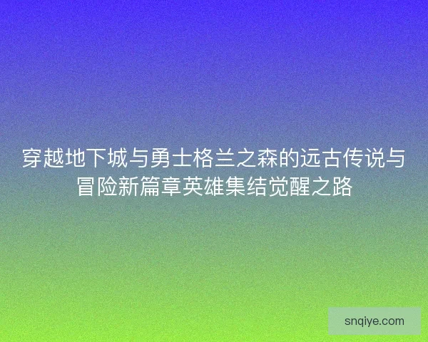 穿越地下城与勇士格兰之森的远古传说与冒险新篇章英雄集结觉醒之路 穿越地下城与勇士格兰之森的远古传说与冒险新篇章英雄集结觉醒之路