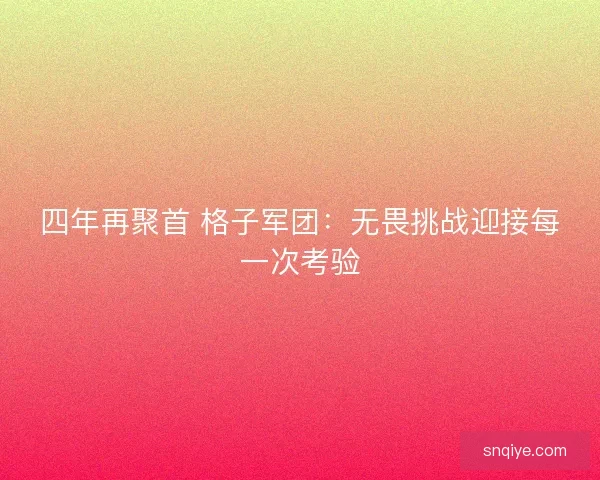 四年再聚首 格子军团：无畏挑战迎接每一次考验