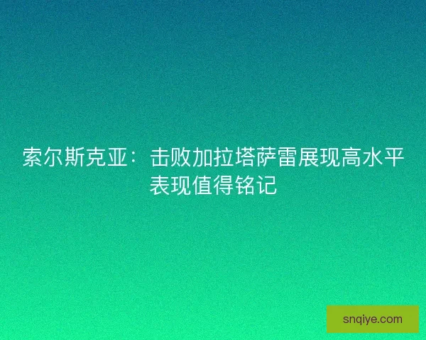 索尔斯克亚：击败加拉塔萨雷展现高水平表现值得铭记