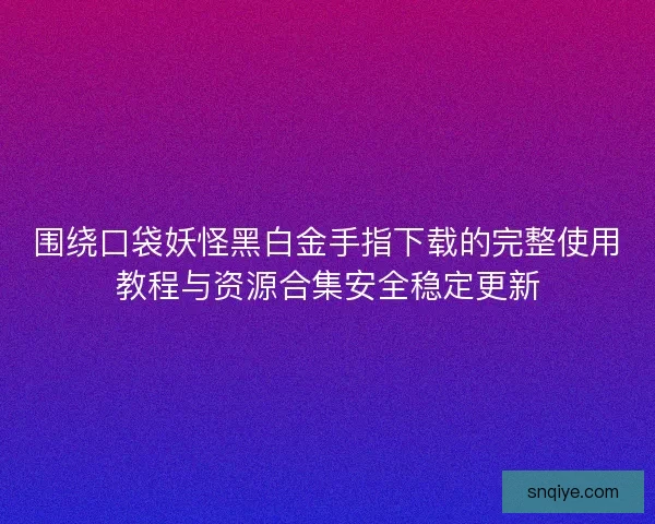 围绕口袋妖怪黑白金手指下载的完整使用教程与资源合集安全稳定更新