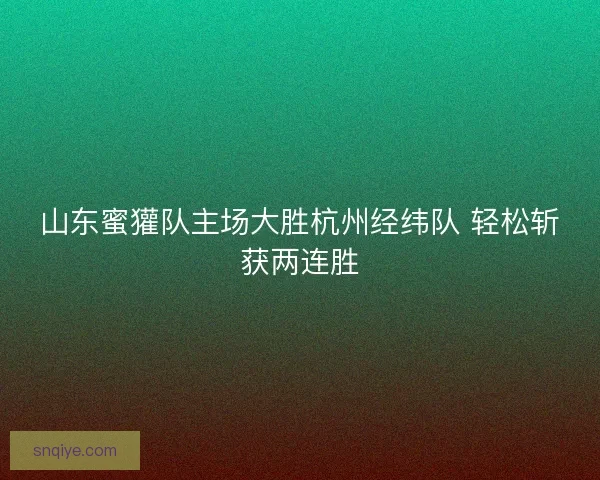 山东蜜獾队主场大胜杭州经纬队 轻松斩获两连胜