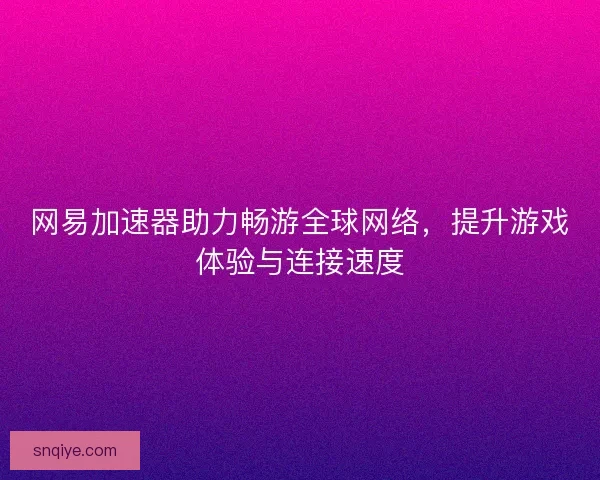 网易加速器助力畅游全球网络,提升游戏体验与连接速度 网易加速器助力畅游全球网络,提升游戏体验与连接速度