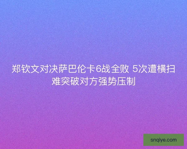 郑钦文对决萨巴伦卡6战全败 5次遭横扫难突破对方强势压制 郑钦文对决萨巴伦卡6战全败 5次遭横扫难突破对方强势压制