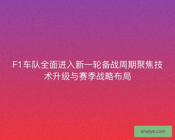 F1车队全面进入新一轮备战周期聚焦技术升级与赛季战略布局 F1车队全面进入新一轮备战周期聚焦技术升级与赛季战略布局