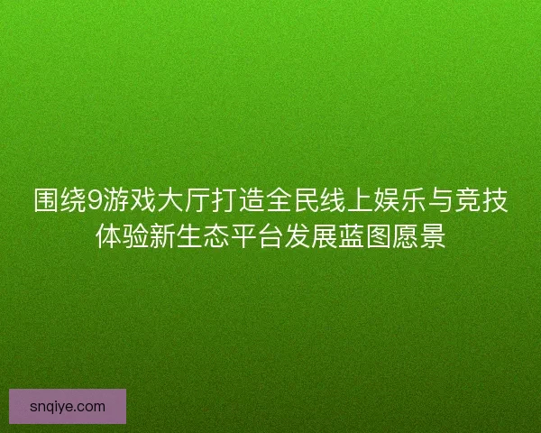 围绕9游戏大厅打造全民线上娱乐与竞技体验新生态平台发展蓝图愿景