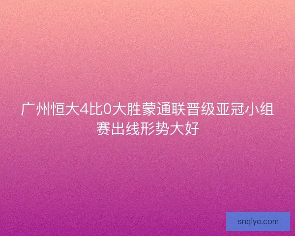 广州恒大4比0大胜蒙通联晋级亚冠小组赛出线形势大好